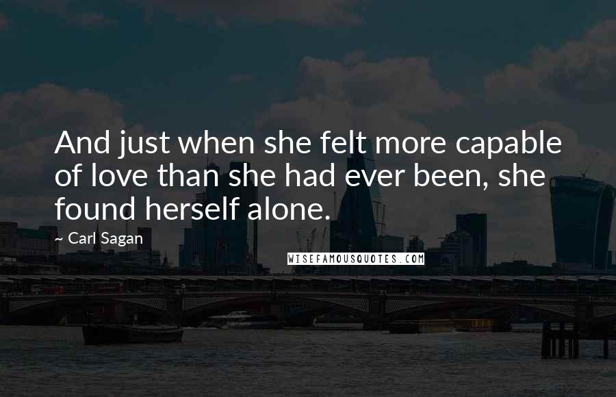 Carl Sagan Quotes: And just when she felt more capable of love than she had ever been, she found herself alone.