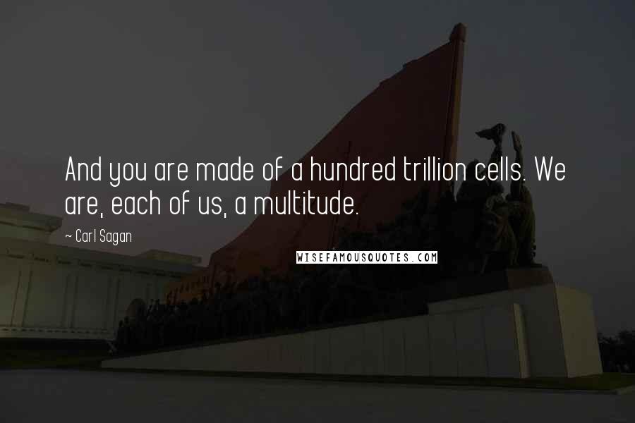 Carl Sagan Quotes: And you are made of a hundred trillion cells. We are, each of us, a multitude.