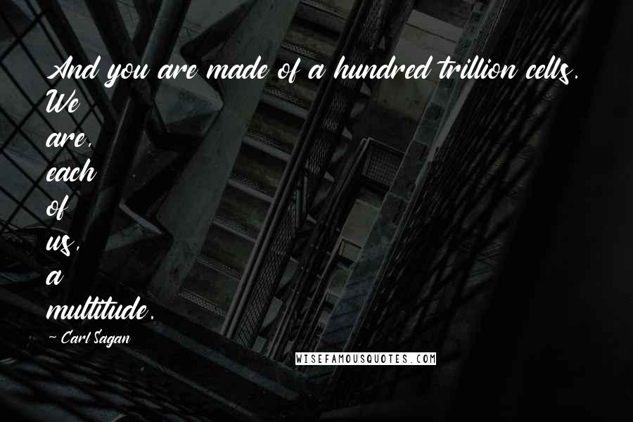 Carl Sagan Quotes: And you are made of a hundred trillion cells. We are, each of us, a multitude.