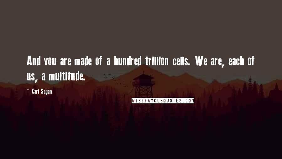 Carl Sagan Quotes: And you are made of a hundred trillion cells. We are, each of us, a multitude.