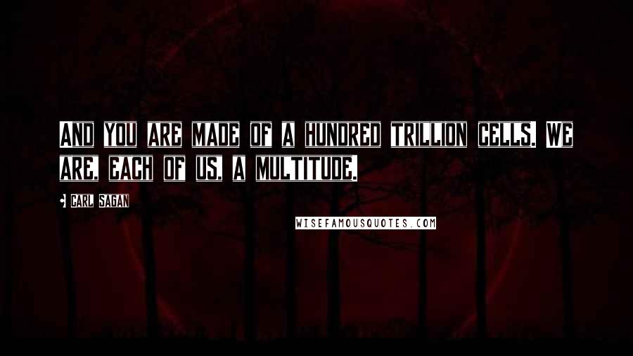 Carl Sagan Quotes: And you are made of a hundred trillion cells. We are, each of us, a multitude.