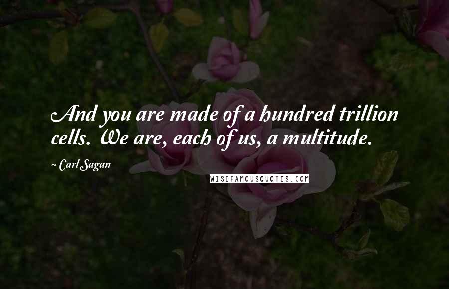 Carl Sagan Quotes: And you are made of a hundred trillion cells. We are, each of us, a multitude.