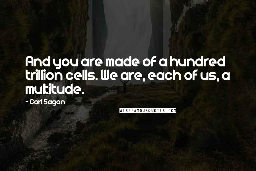 Carl Sagan Quotes: And you are made of a hundred trillion cells. We are, each of us, a multitude.