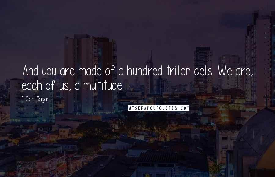 Carl Sagan Quotes: And you are made of a hundred trillion cells. We are, each of us, a multitude.
