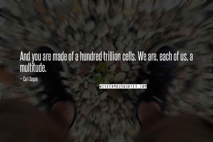 Carl Sagan Quotes: And you are made of a hundred trillion cells. We are, each of us, a multitude.