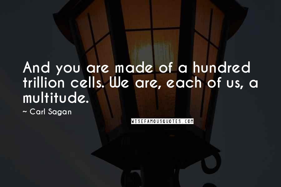 Carl Sagan Quotes: And you are made of a hundred trillion cells. We are, each of us, a multitude.