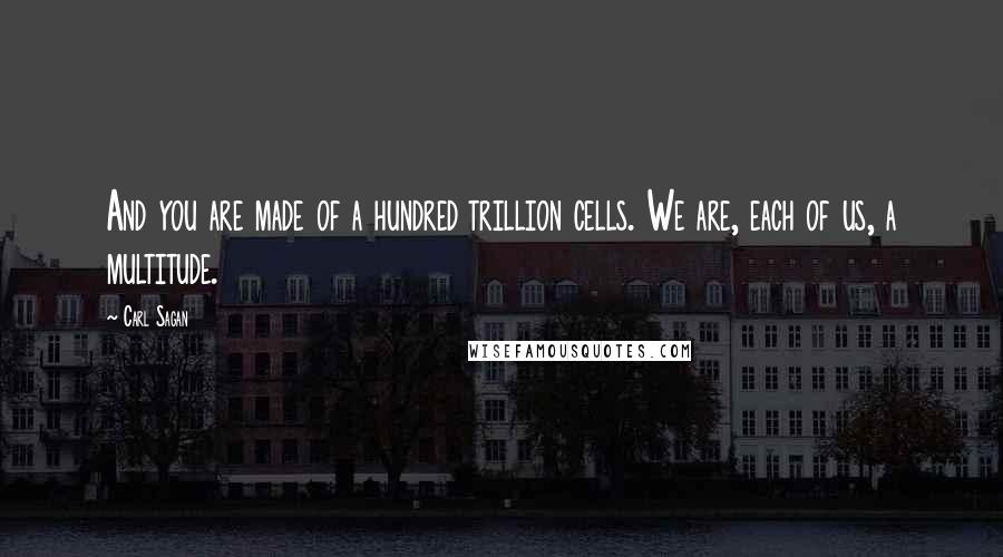 Carl Sagan Quotes: And you are made of a hundred trillion cells. We are, each of us, a multitude.