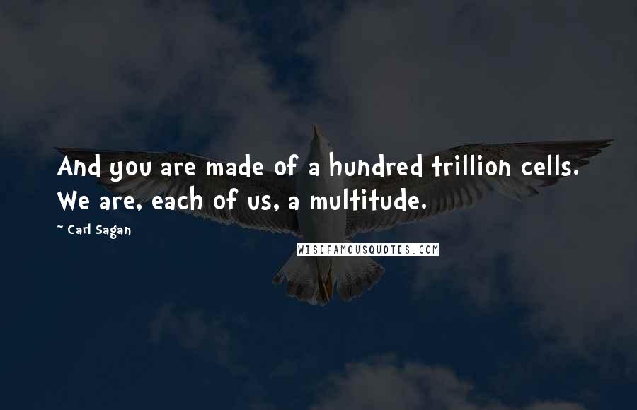 Carl Sagan Quotes: And you are made of a hundred trillion cells. We are, each of us, a multitude.