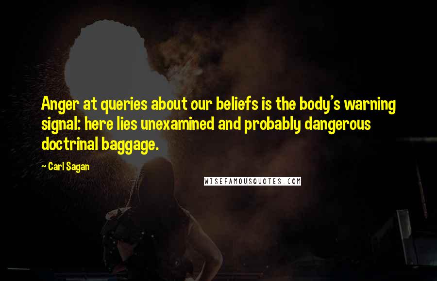 Carl Sagan Quotes: Anger at queries about our beliefs is the body's warning signal: here lies unexamined and probably dangerous doctrinal baggage.