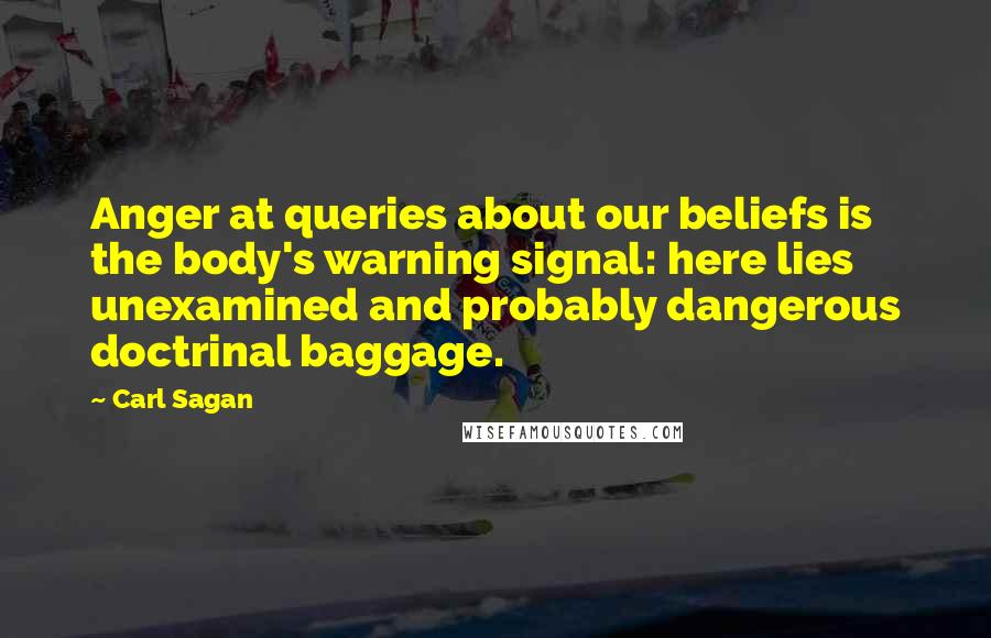 Carl Sagan Quotes: Anger at queries about our beliefs is the body's warning signal: here lies unexamined and probably dangerous doctrinal baggage.