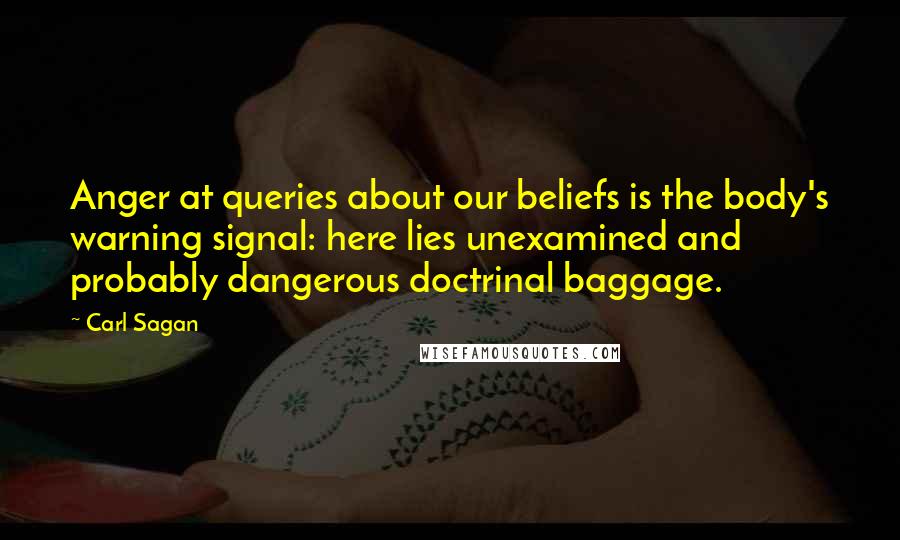 Carl Sagan Quotes: Anger at queries about our beliefs is the body's warning signal: here lies unexamined and probably dangerous doctrinal baggage.