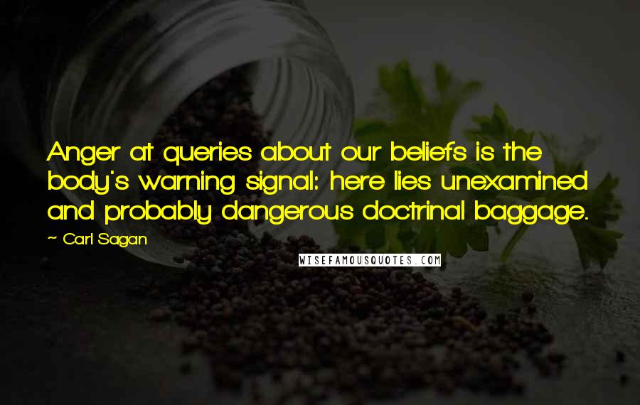 Carl Sagan Quotes: Anger at queries about our beliefs is the body's warning signal: here lies unexamined and probably dangerous doctrinal baggage.