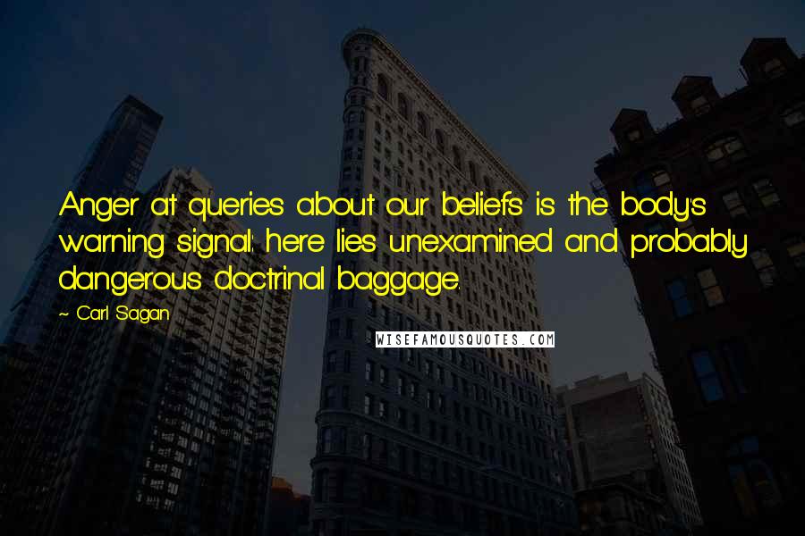 Carl Sagan Quotes: Anger at queries about our beliefs is the body's warning signal: here lies unexamined and probably dangerous doctrinal baggage.