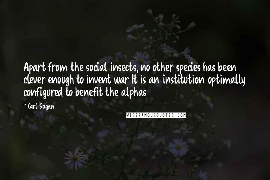 Carl Sagan Quotes: Apart from the social insects, no other species has been clever enough to invent war It is an institution optimally configured to benefit the alphas