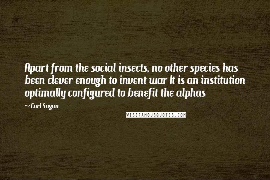 Carl Sagan Quotes: Apart from the social insects, no other species has been clever enough to invent war It is an institution optimally configured to benefit the alphas