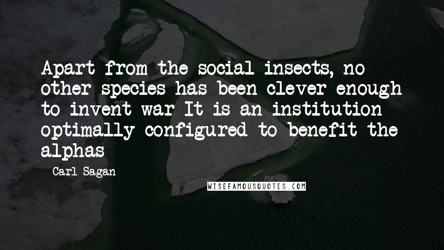Carl Sagan Quotes: Apart from the social insects, no other species has been clever enough to invent war It is an institution optimally configured to benefit the alphas