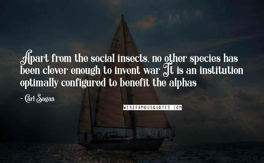 Carl Sagan Quotes: Apart from the social insects, no other species has been clever enough to invent war It is an institution optimally configured to benefit the alphas