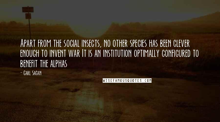 Carl Sagan Quotes: Apart from the social insects, no other species has been clever enough to invent war It is an institution optimally configured to benefit the alphas