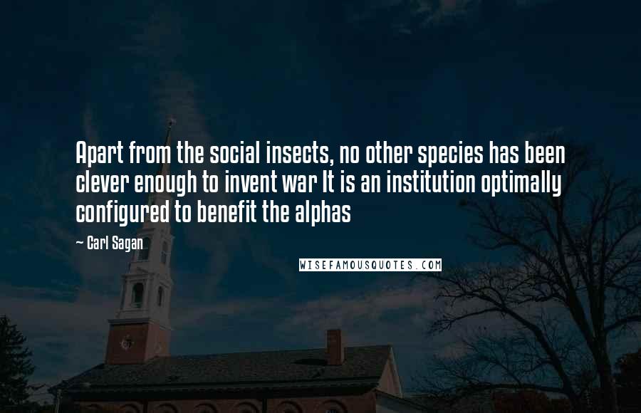 Carl Sagan Quotes: Apart from the social insects, no other species has been clever enough to invent war It is an institution optimally configured to benefit the alphas