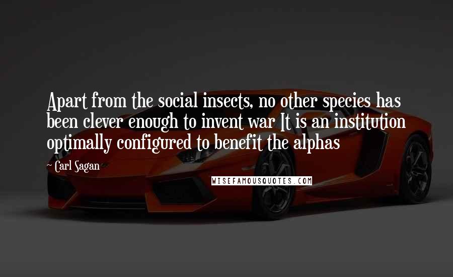 Carl Sagan Quotes: Apart from the social insects, no other species has been clever enough to invent war It is an institution optimally configured to benefit the alphas