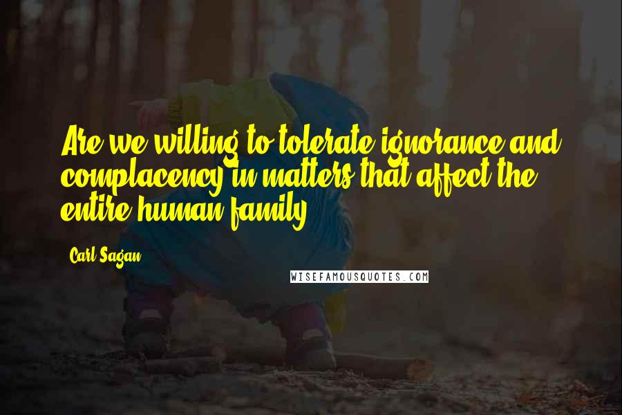 Carl Sagan Quotes: Are we willing to tolerate ignorance and complacency in matters that affect the entire human family?