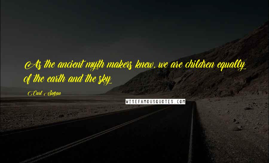Carl Sagan Quotes: As the ancient myth makers knew, we are children equally of the earth and the sky