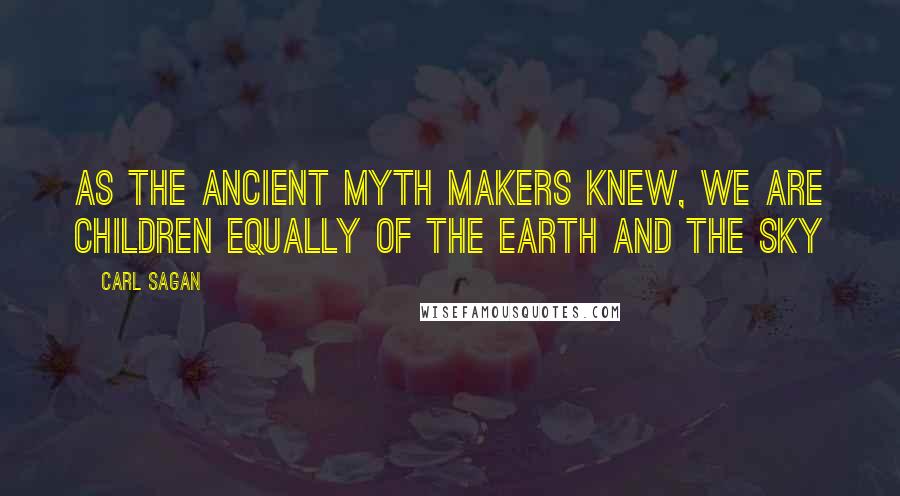 Carl Sagan Quotes: As the ancient myth makers knew, we are children equally of the earth and the sky