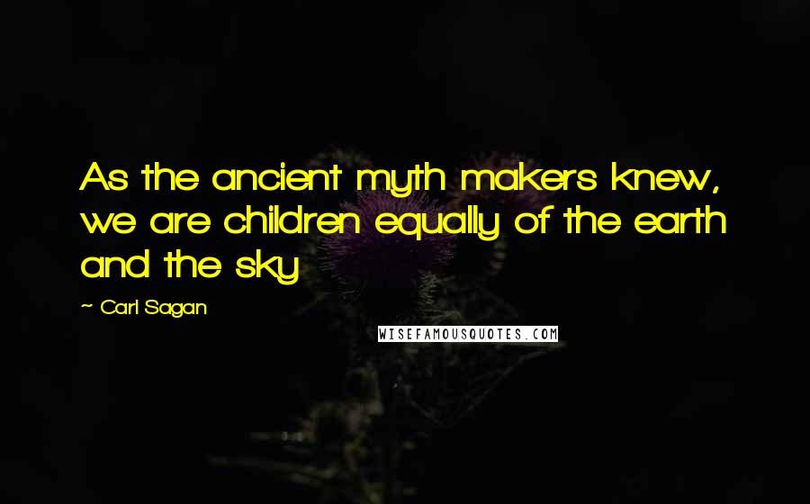 Carl Sagan Quotes: As the ancient myth makers knew, we are children equally of the earth and the sky