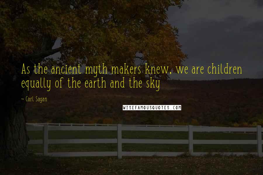Carl Sagan Quotes: As the ancient myth makers knew, we are children equally of the earth and the sky