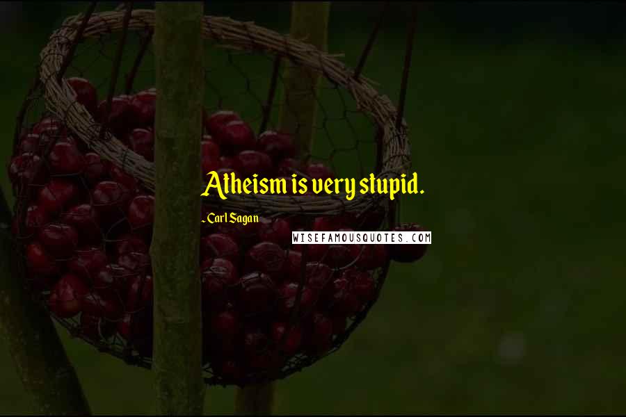 Carl Sagan Quotes: Atheism is very stupid.