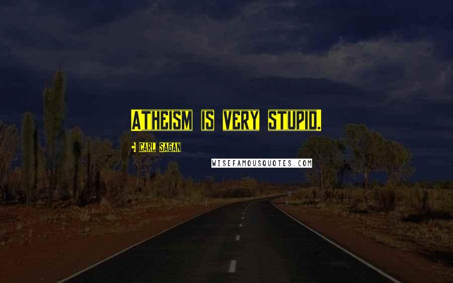 Carl Sagan Quotes: Atheism is very stupid.