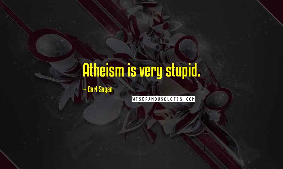 Carl Sagan Quotes: Atheism is very stupid.
