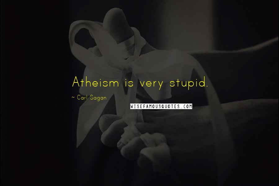 Carl Sagan Quotes: Atheism is very stupid.