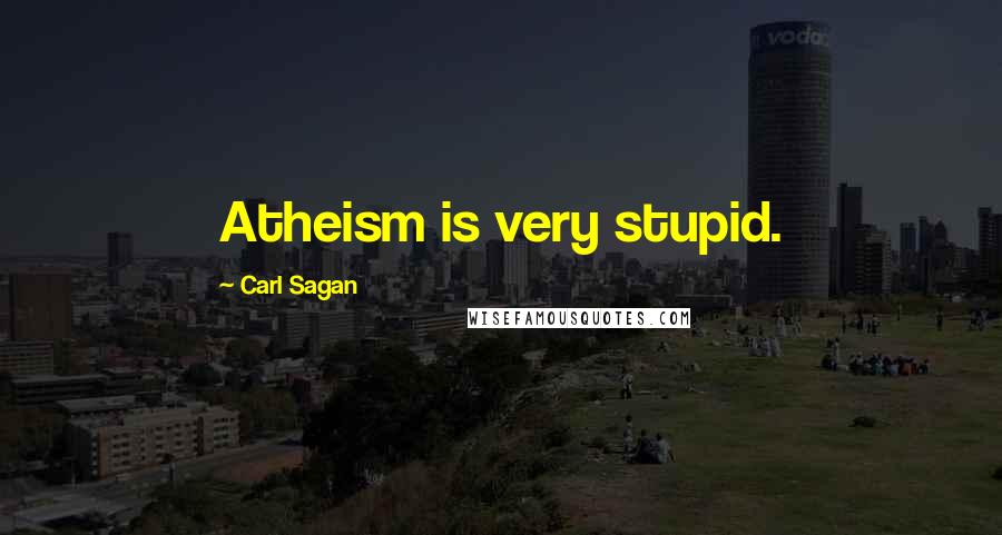 Carl Sagan Quotes: Atheism is very stupid.