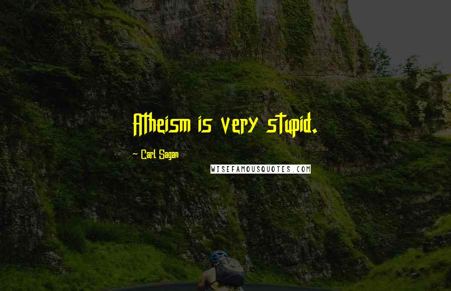 Carl Sagan Quotes: Atheism is very stupid.