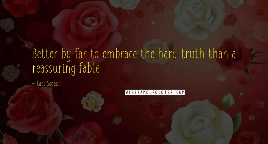 Carl Sagan Quotes: Better by far to embrace the hard truth than a reassuring fable