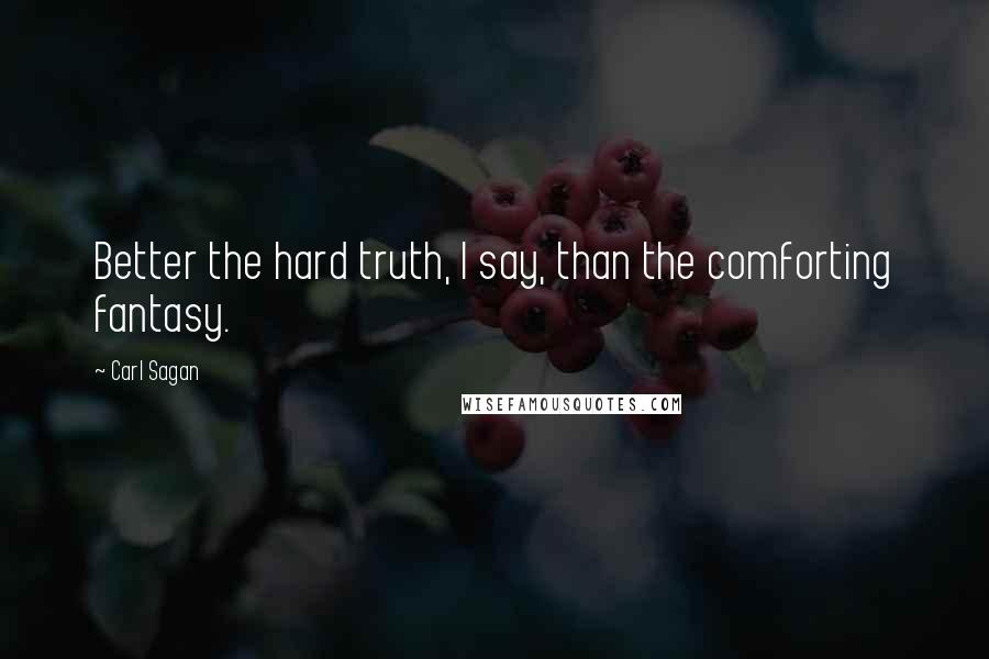 Carl Sagan Quotes: Better the hard truth, I say, than the comforting fantasy.