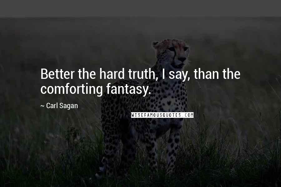 Carl Sagan Quotes: Better the hard truth, I say, than the comforting fantasy.