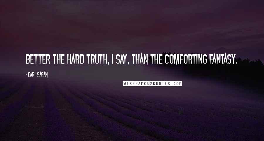 Carl Sagan Quotes: Better the hard truth, I say, than the comforting fantasy.