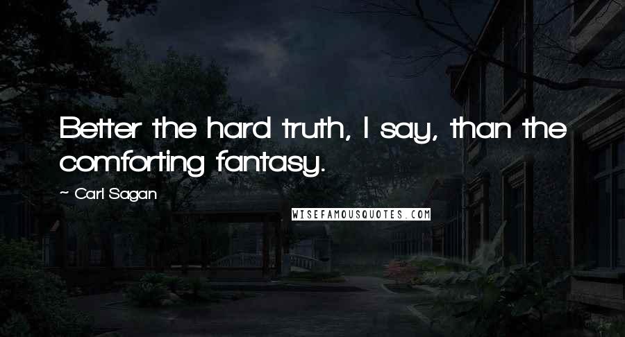 Carl Sagan Quotes: Better the hard truth, I say, than the comforting fantasy.