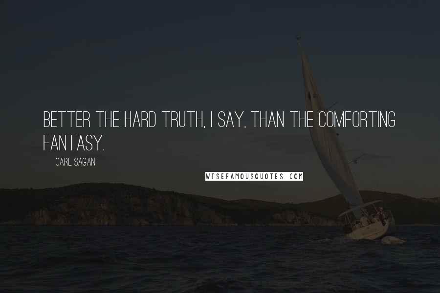 Carl Sagan Quotes: Better the hard truth, I say, than the comforting fantasy.