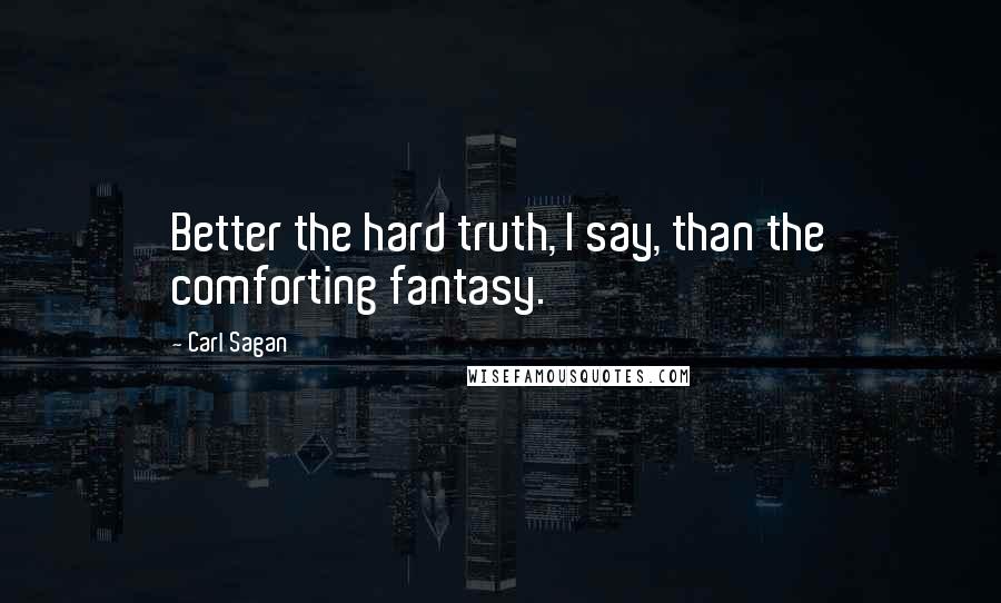 Carl Sagan Quotes: Better the hard truth, I say, than the comforting fantasy.