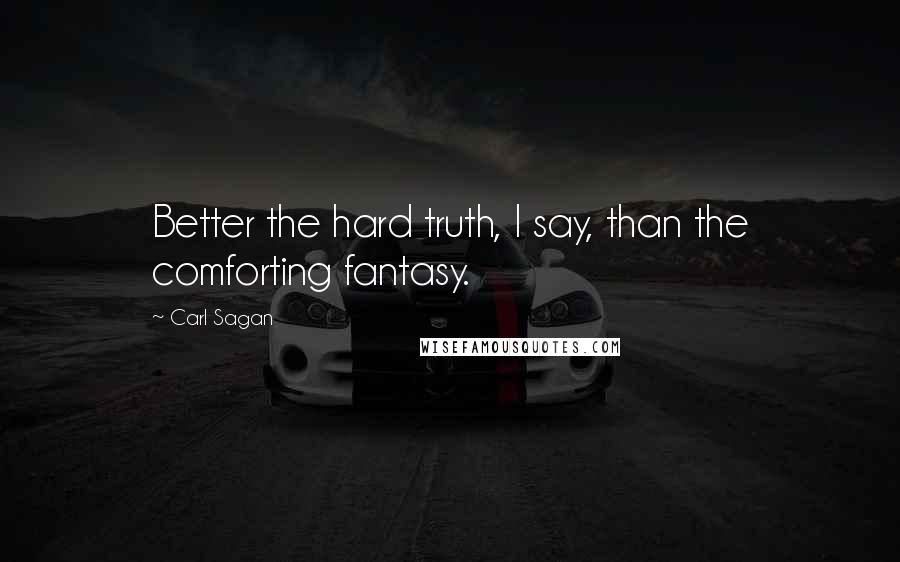 Carl Sagan Quotes: Better the hard truth, I say, than the comforting fantasy.