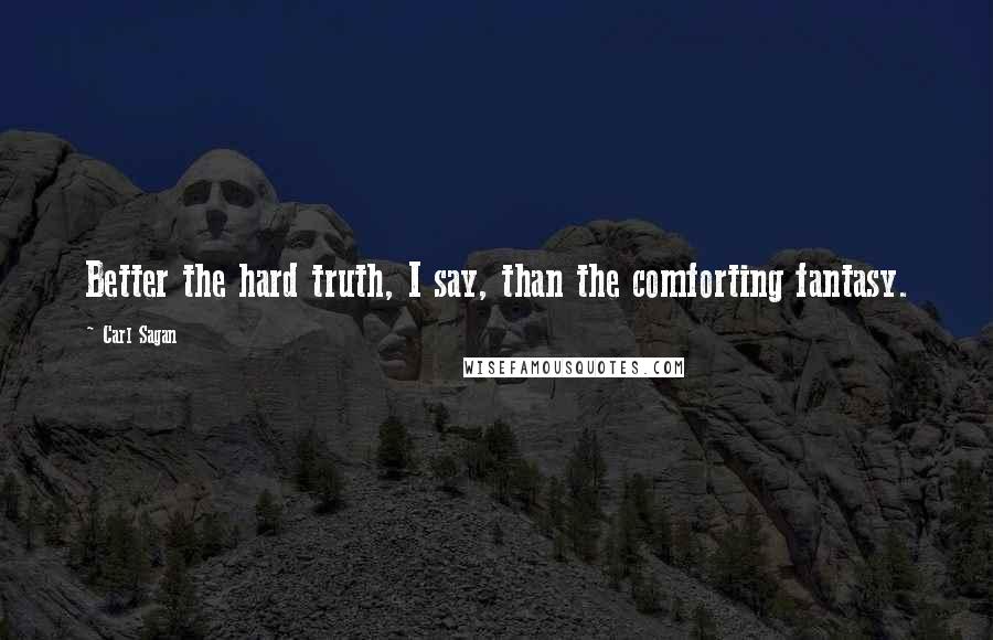 Carl Sagan Quotes: Better the hard truth, I say, than the comforting fantasy.