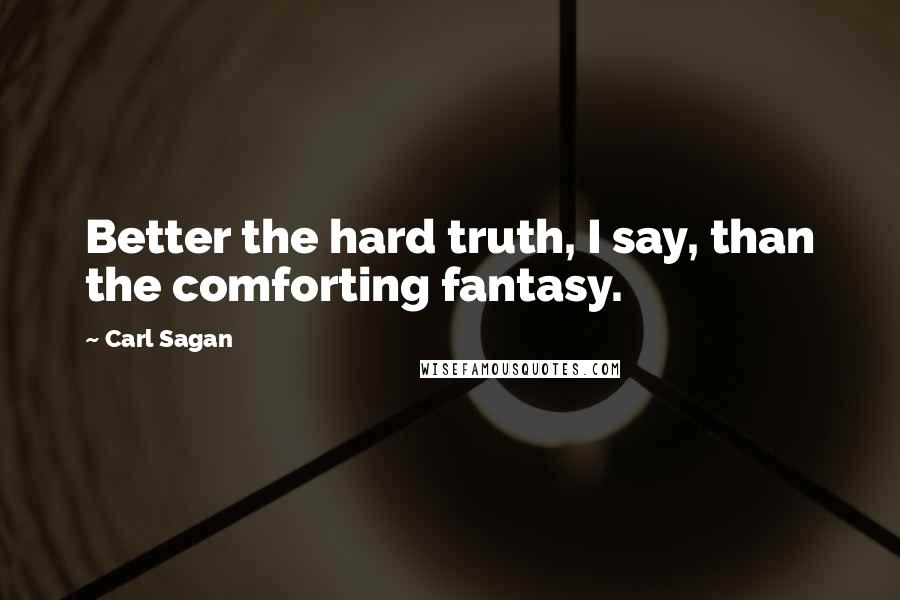 Carl Sagan Quotes: Better the hard truth, I say, than the comforting fantasy.