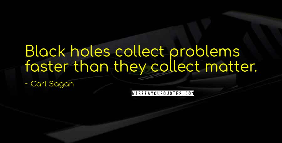 Carl Sagan Quotes: Black holes collect problems faster than they collect matter.