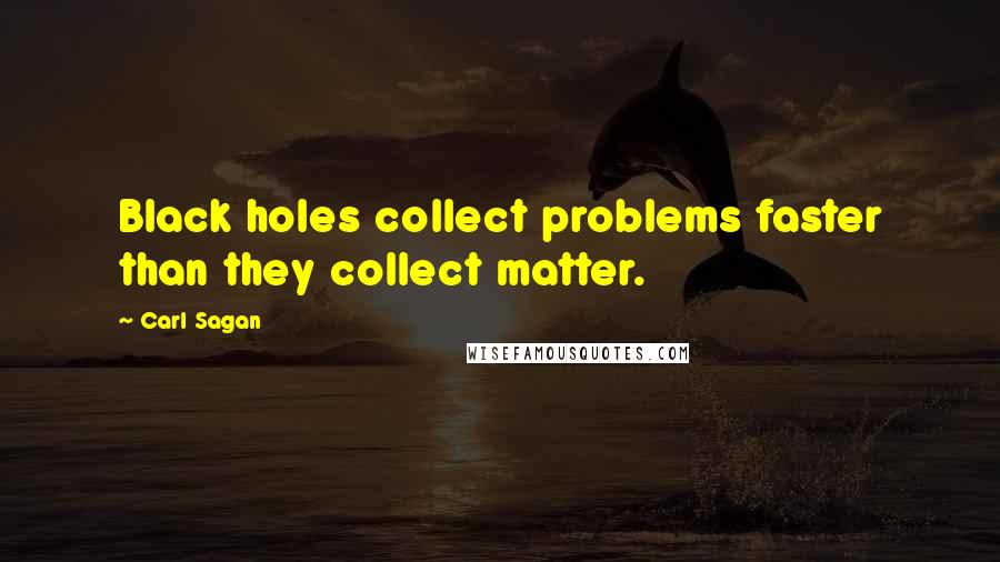 Carl Sagan Quotes: Black holes collect problems faster than they collect matter.