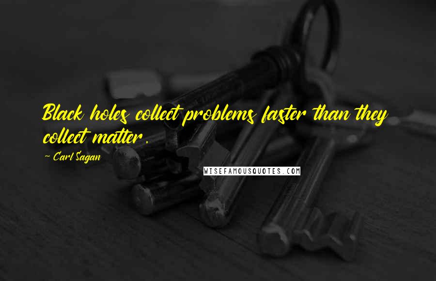 Carl Sagan Quotes: Black holes collect problems faster than they collect matter.