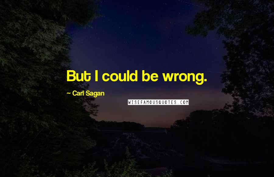 Carl Sagan Quotes: But I could be wrong.