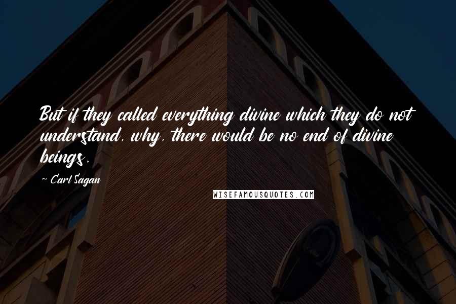 Carl Sagan Quotes: But if they called everything divine which they do not understand, why, there would be no end of divine beings.